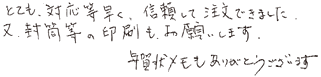 とても対応等早く、信頼して注文できました。又、封筒等の印刷もお願いします。年賀状メモもありがとうございます