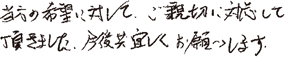 当方の希望に対して、ご親切に対応して頂きました。今後共宜しくお願いします。